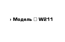  › Модель ­ W211